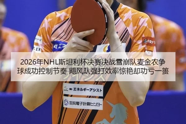 2026年NHL斯坦利杯决赛决战雪崩队麦金农争球成功控制节奏 飓风队强打效率惊艳却功亏一篑